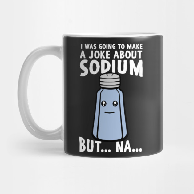I Was Going To Make A Joke About Sodium But Na Sodium Mug TeePublic